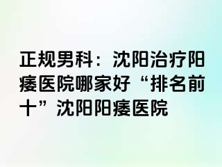 正规男科：沈阳治疗阳痿医院哪家好“排名前十”沈阳阳痿医院