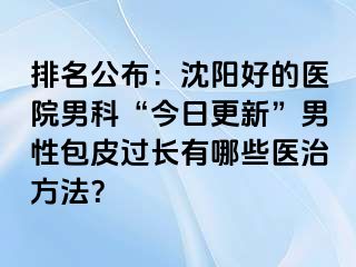 排名公布：沈阳好的医院男科“今日更新”男性包皮过长有哪些医治方法？