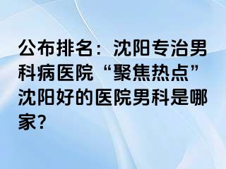 公布排名：沈阳专治男科病医院“聚焦热点”沈阳好的医院男科是哪家？