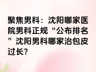 聚焦男科：沈阳哪家医院男科正规“公布排名”沈阳男科哪家治包皮过长？