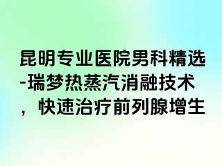 昆明专业医院男科精选-瑞梦热蒸汽消融技术，快速治疗前列腺增生