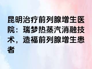 昆明治疗前列腺增生医院：瑞梦热蒸汽消融技术，造福前列腺增生患者