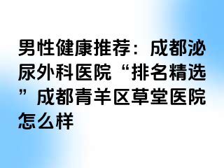 男性健康推荐：成都泌尿外科医院“排名精选”成都青羊区草堂医院怎么样