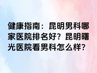 健康指南：昆明男科哪家医院排名好？昆明曙光医院看男科怎么样？