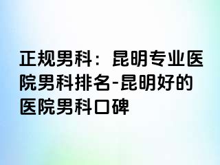 正规男科：昆明专业医院男科排名-昆明好的医院男科口碑