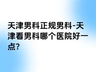 天津男科正规男科-天津看男科哪个医院好一点？