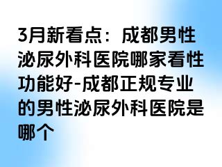 3月新看点：成都男性泌尿外科医院哪家看性功能好-成都正规专业的男性泌尿外科医院是哪个