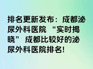 排名更新发布：成都泌尿外科医院 “实时揭晓” 成都比较好的泌尿外科医院排名!