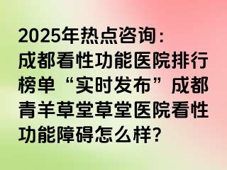 2025年热点咨询：成都看性功能医院排行榜单“实时发布”成都青羊草堂草堂医院看性功能障碍怎么样？