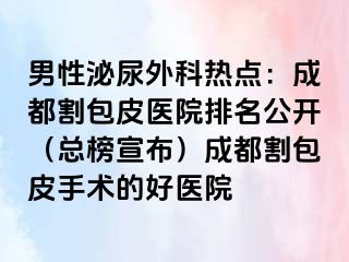 男性泌尿外科热点：成都割包皮医院排名公开（总榜宣布）成都割包皮手术的好医院