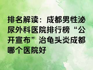 排名解读：成都男性泌尿外科医院排行榜“公开宣布”治龟头炎成都哪个医院好