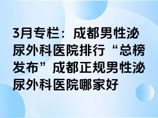 3月专栏：成都男性泌尿外科医院排行“总榜发布”成都正规男性泌尿外科医院哪家好