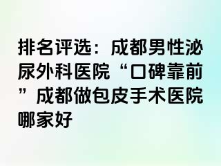排名评选：成都男性泌尿外科医院“口碑靠前”成都做包皮手术医院哪家好