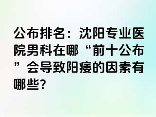 公布排名：沈阳专业医院男科在哪“前十公布”会导致阳痿的因素有哪些？