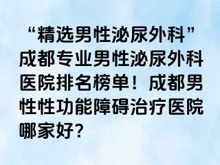 “精选男性泌尿外科”成都专业男性泌尿外科医院排名榜单！成都男性性功能障碍治疗医院哪家好？
