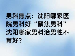 男科焦点：沈阳哪家医院男科好“聚焦男科”沈阳哪家男科治男性不育好？