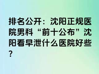 排名公开：沈阳正规医院男科“前十公布”沈阳看早泄什么医院好些？
