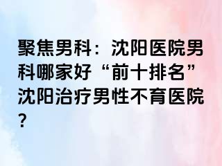 聚焦男科：沈阳医院男科哪家好“前十排名”沈阳治疗男性不育医院？