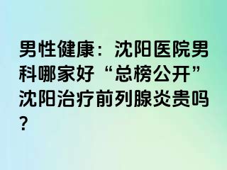 男性健康：沈阳医院男科哪家好“总榜公开”沈阳治疗前列腺炎贵吗？
