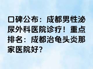 口碑公布：成都男性泌尿外科医院诊疗！重点排名：成都治龟头炎那家医院好？