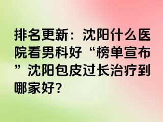 排名更新：沈阳什么医院看男科好“榜单宣布”沈阳包皮过长治疗到哪家好？