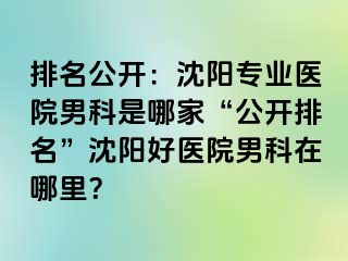 排名公开：沈阳专业医院男科是哪家“公开排名”沈阳好医院男科在哪里？