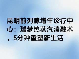 昆明前列腺增生诊疗中心：瑞梦热蒸汽消融术，5分钟重塑新生活