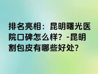 排名亮相：昆明曙光医院口碑怎么样？-昆明割包皮有哪些好处？