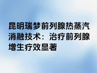 昆明瑞梦前列腺热蒸汽消融技术：治疗前列腺增生疗效显著