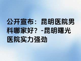 公开宣布：昆明医院男科哪家好？-昆明曙光医院实力强劲