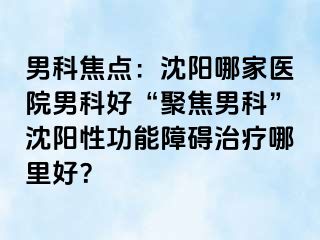 男科焦点：沈阳哪家医院男科好“聚焦男科”沈阳性功能障碍治疗哪里好？