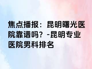 焦点播报：昆明曙光医院靠谱吗？-昆明专业医院男科排名