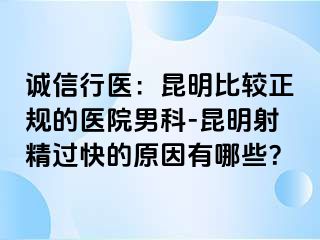 诚信行医：昆明比较正规的医院男科-昆明射精过快的原因有哪些？