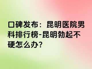 口碑发布：昆明医院男科排行榜-昆明勃起不硬怎么办？