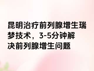 昆明治疗前列腺增生瑞梦技术，3-5分钟解决前列腺增生问题