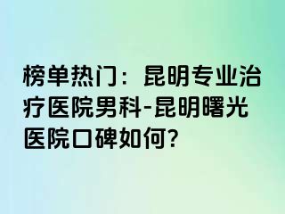 榜单热门：昆明专业治疗医院男科-昆明曙光医院口碑如何？