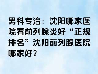 男科专治：沈阳哪家医院看前列腺炎好“正规排名”沈阳前列腺医院哪家好？