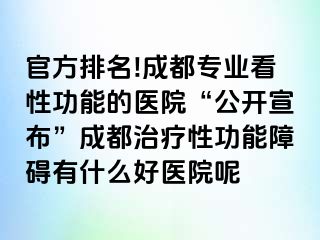 官方排名!成都专业看性功能的医院“公开宣布”成都治疗性功能障碍有什么好医院呢