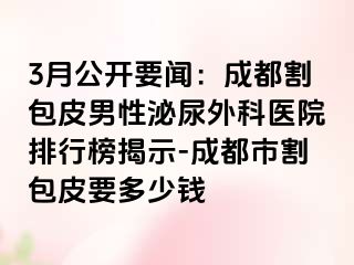 3月公开要闻：成都割包皮男性泌尿外科医院排行榜揭示-成都市割包皮要多少钱