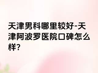 天津男科哪里较好-天津阿波罗医院口碑怎么样？