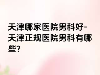 天津哪家医院男科好-天津正规医院男科有哪些？