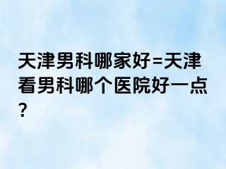 天津男科哪家好=天津看男科哪个医院好一点？
