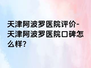 天津阿波罗医院评价-天津阿波罗医院口碑怎么样？