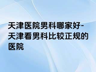 天津医院男科哪家好-天津看男科比较正规的医院
