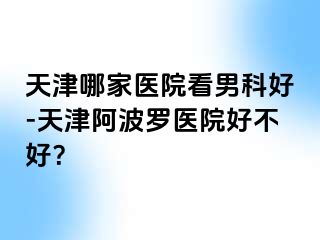 天津哪家医院看男科好-天津阿波罗医院好不好？
