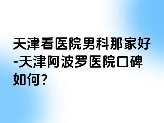 天津看医院男科那家好-天津阿波罗医院口碑如何？