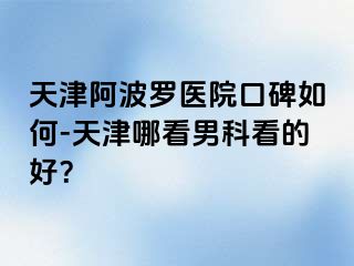 天津阿波罗医院口碑如何-天津哪看男科看的好？