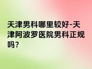 天津男科哪里较好-天津阿波罗医院男科正规吗？