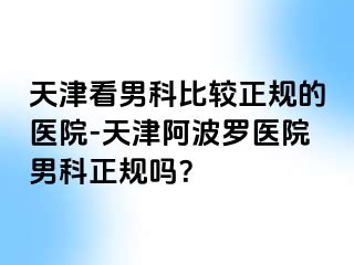 天津看男科比较正规的医院-天津阿波罗医院男科正规吗？