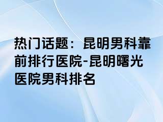 热门话题：昆明男科靠前排行医院-昆明曙光医院男科排名